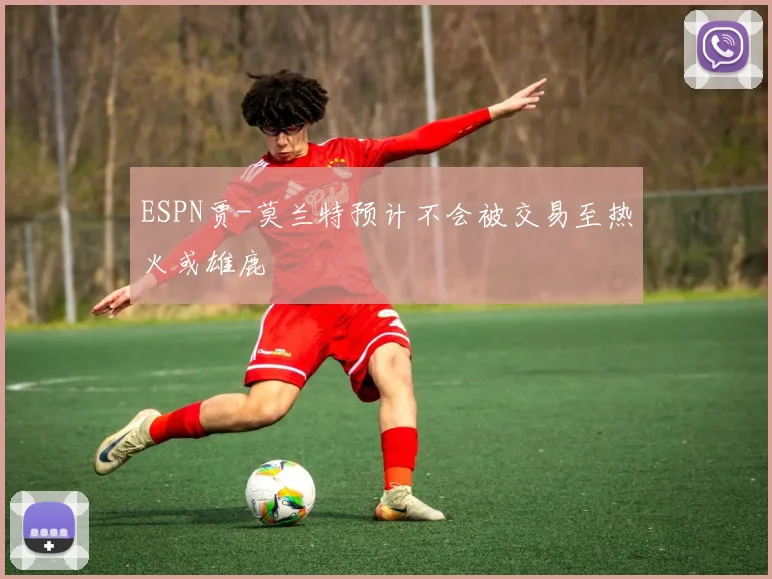 ESPN贾-莫兰特预计不会被交易至热火或雄鹿 - 2026世界杯推荐