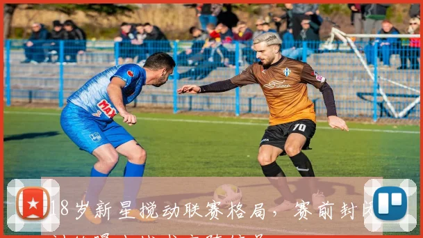 18岁新星搅动联赛格局，赛前封闭训练曝出战术变阵信号 - 2026世界杯推荐