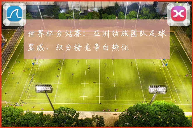 世界杯分站赛:亚洲劲旅团队足球显威,积分榜竞争白热化 - 2026世界杯推荐