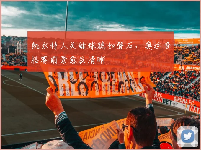 凯尔特人关键球稳如磐石，奥运资格赛前景愈发清晰 - 2026世界杯资讯